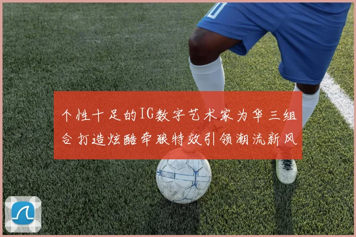 个性十足的IG数字艺术家为华三组合打造炫酷牵狼特效引领潮流新风尚