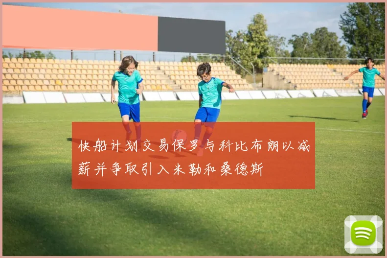 快船计划交易保罗与科比布朗以减薪并争取引入米勒和桑德斯