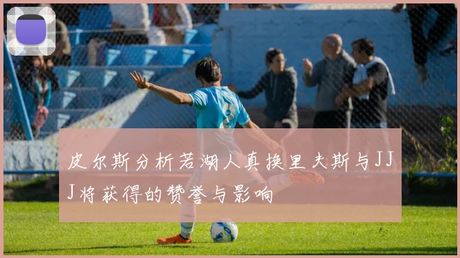 皮尔斯分析若湖人真换里夫斯与JJJ将获得的赞誉与影响