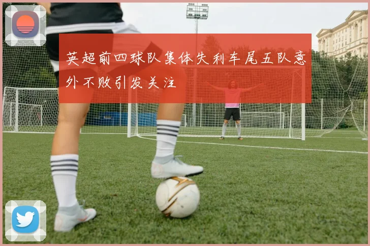 英超前四球队集体失利车尾五队意外不败引发关注