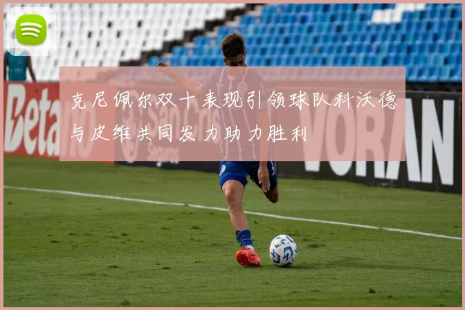 克尼佩尔双十表现引领球队科沃德与皮维共同发力助力胜利