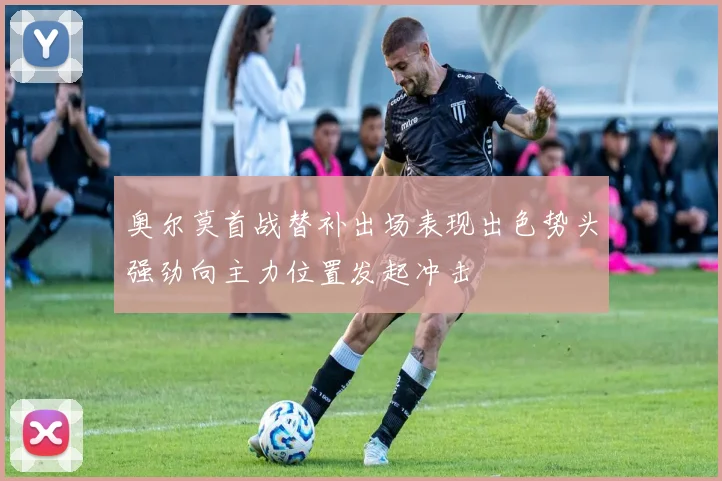 奥尔莫首战替补出场表现出色势头强劲向主力位置发起冲击