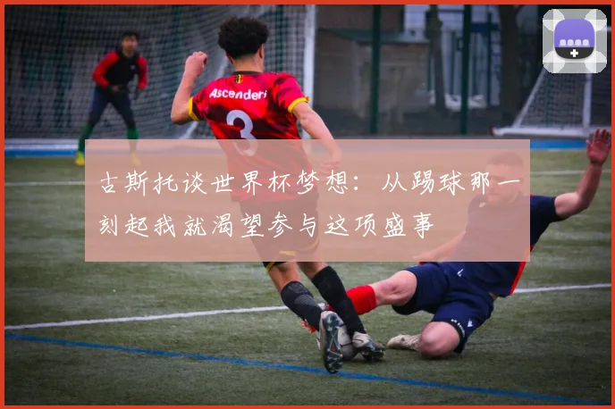 古斯托谈世界杯梦想：从踢球那一刻起我就渴望参与这项盛事