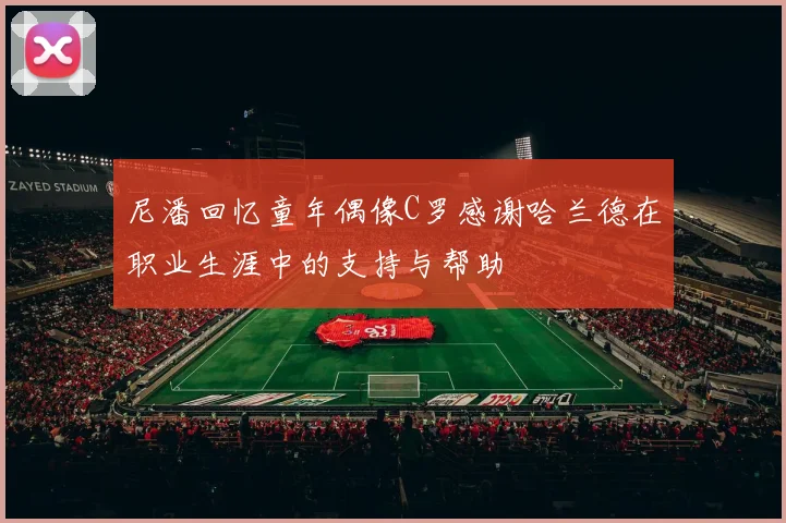 尼潘回忆童年偶像C罗感谢哈兰德在职业生涯中的支持与帮助