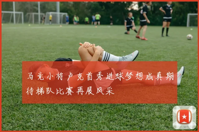 马竞小将卢克首秀进球梦想成真期待梯队比赛再展风采