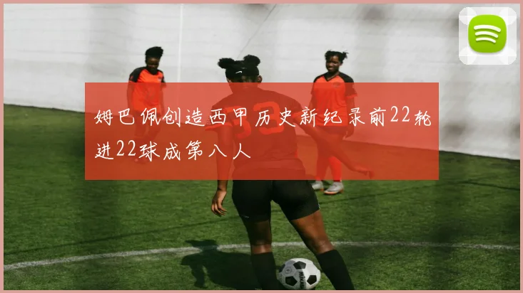 姆巴佩创造西甲历史新纪录前22轮进22球成第八人