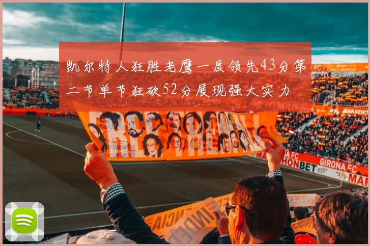 凯尔特人狂胜老鹰一度领先43分第二节单节狂砍52分展现强大实力