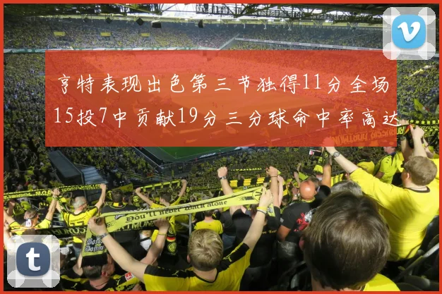 亨特表现出色第三节独得11分全场15投7中贡献19分三分球命中率高达375