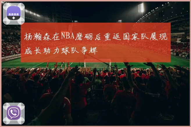 杨瀚森在NBA磨砺后重返国家队展现成长助力球队争辉