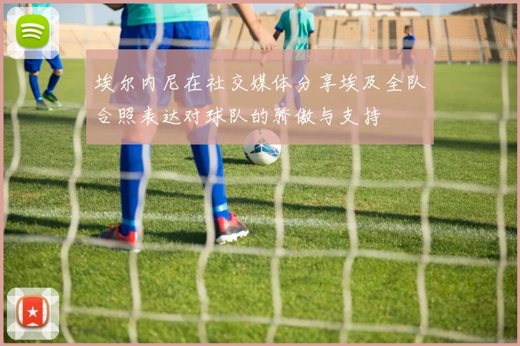 埃尔内尼在社交媒体分享埃及全队合照表达对球队的骄傲与支持