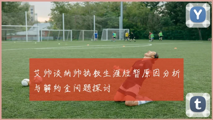 艾帅谈纳帅执教生涯短暂原因分析与解约金问题探讨