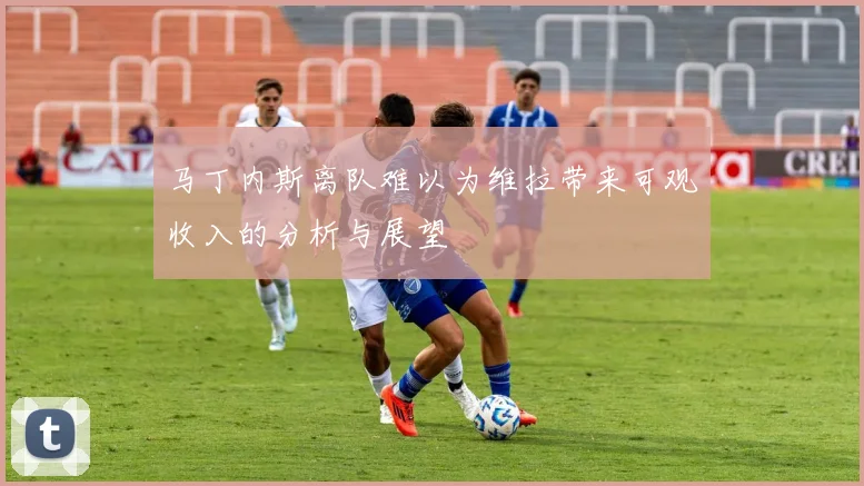 马丁内斯离队难以为维拉带来可观收入的分析与展望