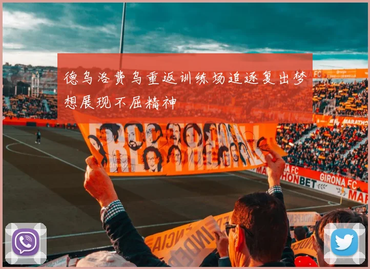 德乌洛费乌重返训练场追逐复出梦想展现不屈精神