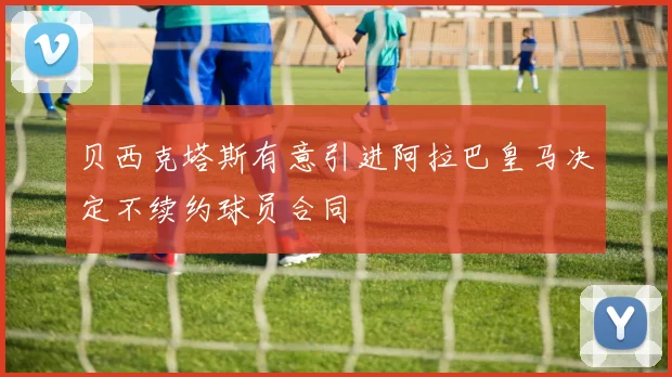 贝西克塔斯有意引进阿拉巴皇马决定不续约球员合同