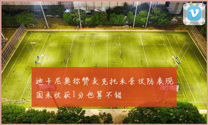 迪卡尼奥称赞麦克托米奈攻防表现国米收获1分也算不错