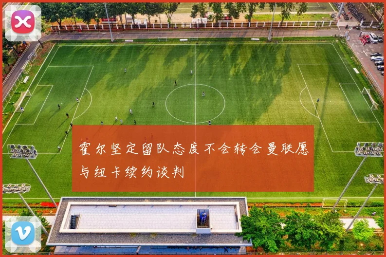 霍尔坚定留队态度不会转会曼联愿与纽卡续约谈判