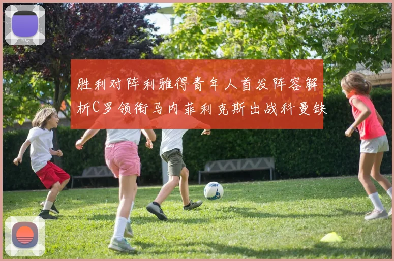 胜利对阵利雅得青年人首发阵容解析C罗领衔马内菲利克斯出战科曼缺席