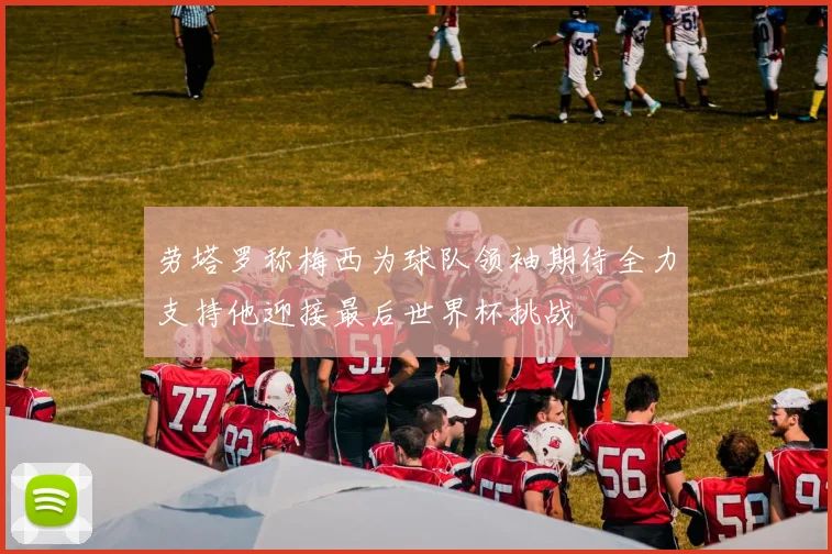 劳塔罗称梅西为球队领袖期待全力支持他迎接最后世界杯挑战