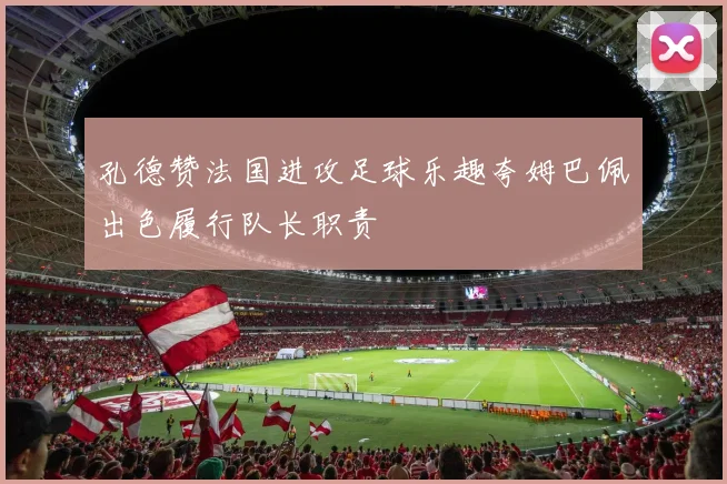 孔德赞法国进攻足球乐趣夸姆巴佩出色履行队长职责
