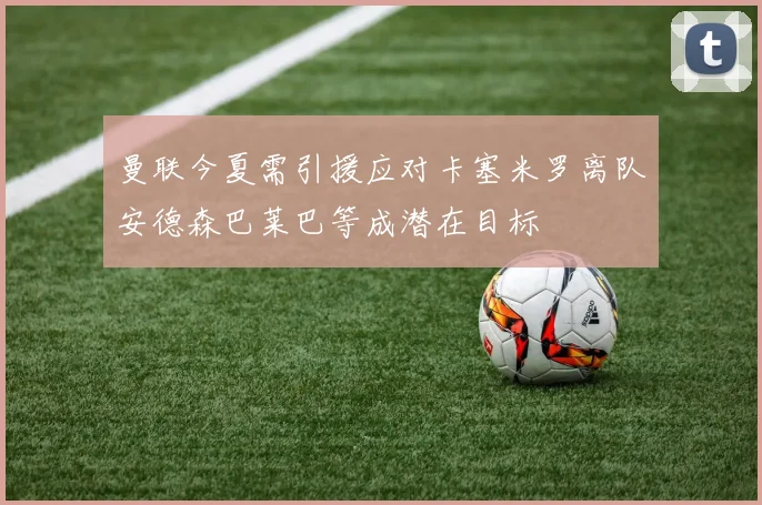曼联今夏需引援应对卡塞米罗离队安德森巴莱巴等成潜在目标