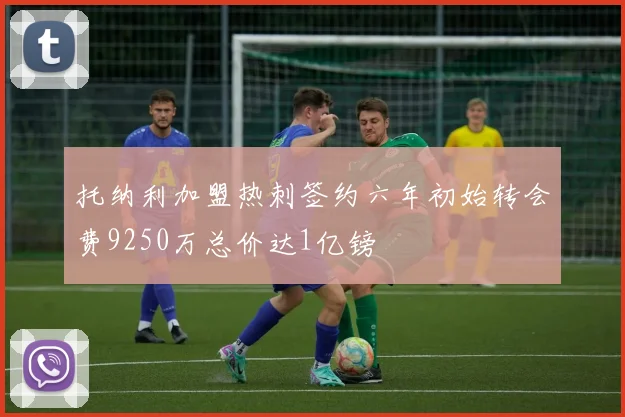 托纳利加盟热刺签约六年初始转会费9250万总价达1亿镑