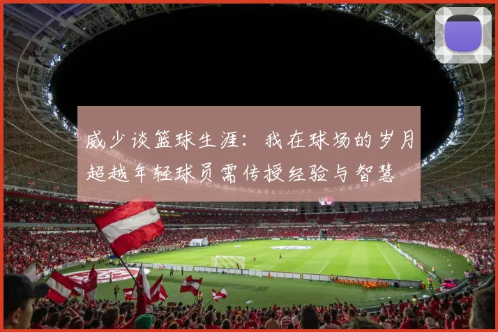 威少谈篮球生涯：我在球场的岁月超越年轻球员需传授经验与智慧