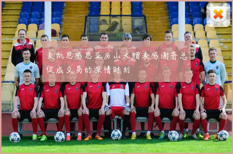 麦凯恩感恩亚历山大赠表感谢普总促成交易的深情时刻