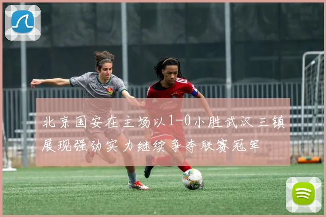 北京国安在主场以1-0小胜武汉三镇展现强劲实力继续争夺联赛冠军