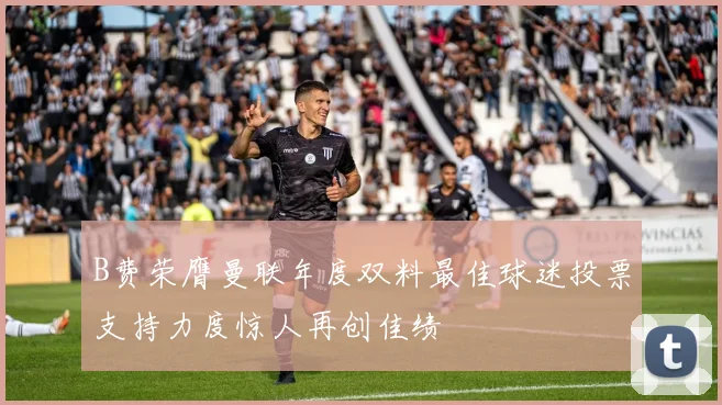 B费荣膺曼联年度双料最佳球迷投票支持力度惊人再创佳绩