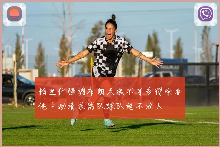 帕里什强调布朗天赋不可多得除非他主动请求离队球队绝不放人