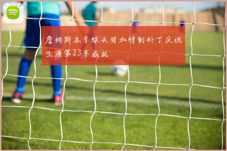 詹姆斯本季球衣将加特制补丁庆祝生涯第23季成就