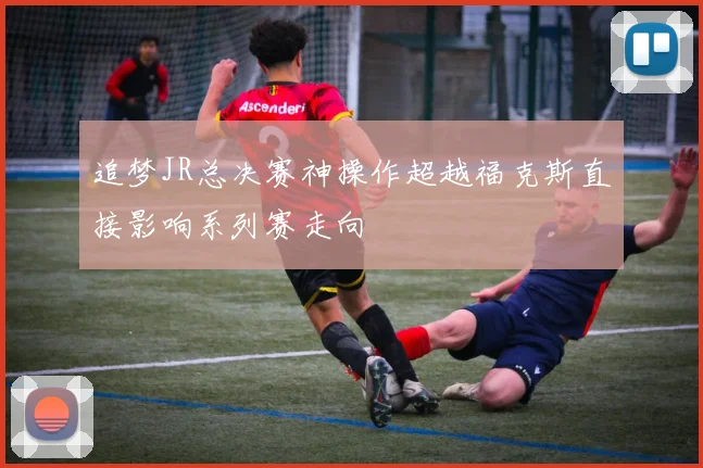 追梦JR总决赛神操作超越福克斯直接影响系列赛走向