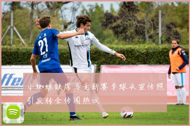小蜘蛛缺席马竞新赛季球衣宣传照引发转会传闻热议