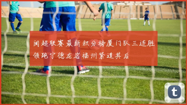 闽超联赛最新积分榜厦门队三连胜领跑宁德龙岩福州紧追其后