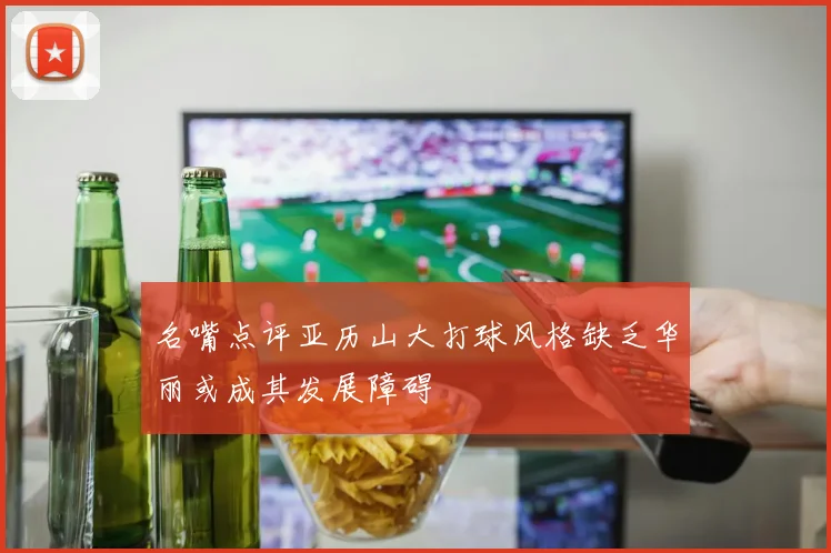 名嘴点评亚历山大打球风格缺乏华丽或成其发展障碍