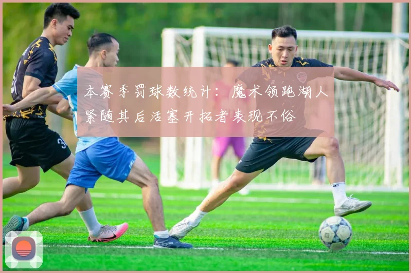 本赛季罚球数统计：魔术领跑湖人紧随其后活塞开拓者表现不俗