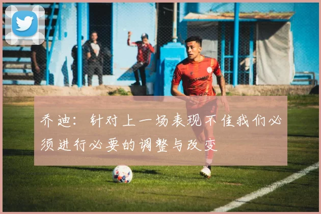 乔迪：针对上一场表现不佳我们必须进行必要的调整与改变
